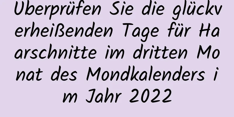 Überprüfen Sie die glückverheißenden Tage für Haarschnitte im dritten Monat des Mondkalenders im Jahr 2022