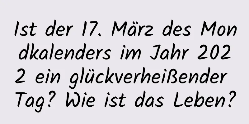 Ist der 17. März des Mondkalenders im Jahr 2022 ein glückverheißender Tag? Wie ist das Leben?