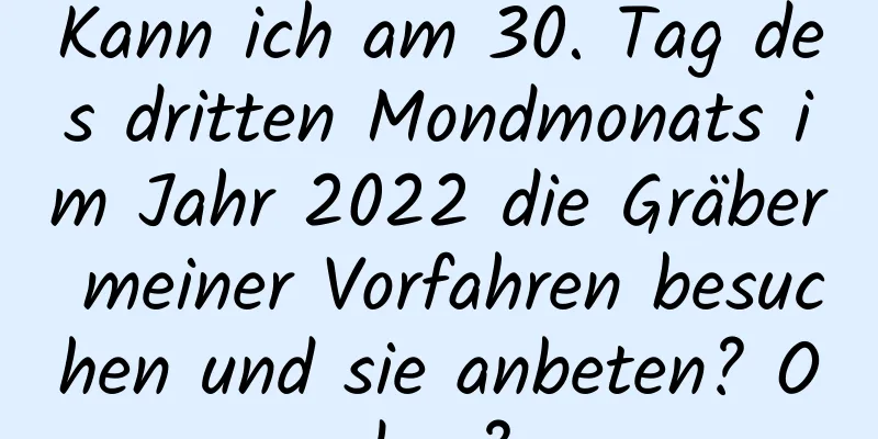 Kann ich am 30. Tag des dritten Mondmonats im Jahr 2022 die Gräber meiner Vorfahren besuchen und sie anbeten? Okay?