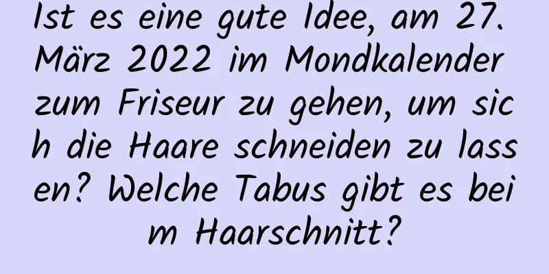 Ist es eine gute Idee, am 27. März 2022 im Mondkalender zum Friseur zu gehen, um sich die Haare schneiden zu lassen? Welche Tabus gibt es beim Haarschnitt?