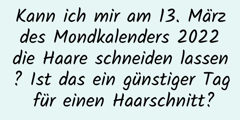 Kann ich mir am 13. März des Mondkalenders 2022 die Haare schneiden lassen? Ist das ein günstiger Tag für einen Haarschnitt?