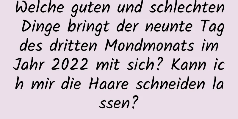 Welche guten und schlechten Dinge bringt der neunte Tag des dritten Mondmonats im Jahr 2022 mit sich? Kann ich mir die Haare schneiden lassen?