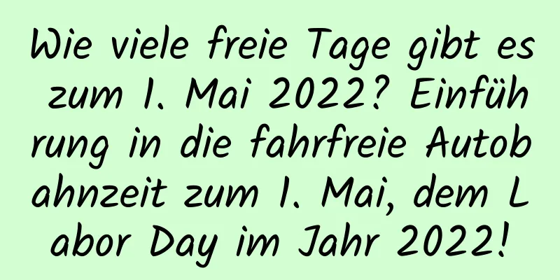 Wie viele freie Tage gibt es zum 1. Mai 2022? Einführung in die fahrfreie Autobahnzeit zum 1. Mai, dem Labor Day im Jahr 2022!