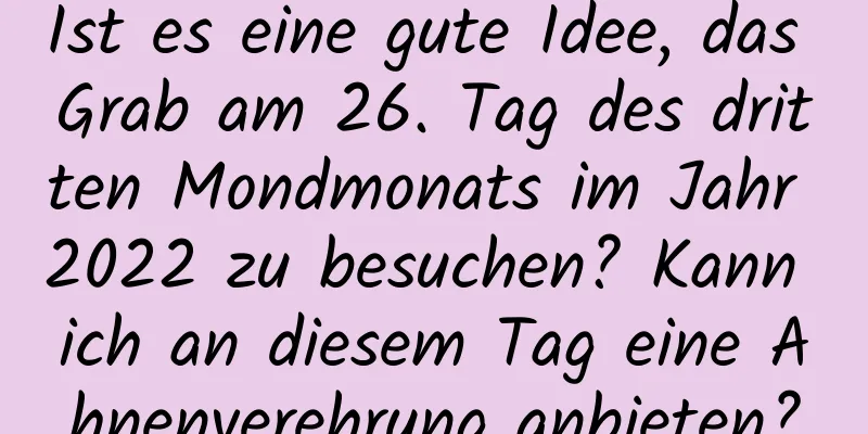 Ist es eine gute Idee, das Grab am 26. Tag des dritten Mondmonats im Jahr 2022 zu besuchen? Kann ich an diesem Tag eine Ahnenverehrung anbieten?