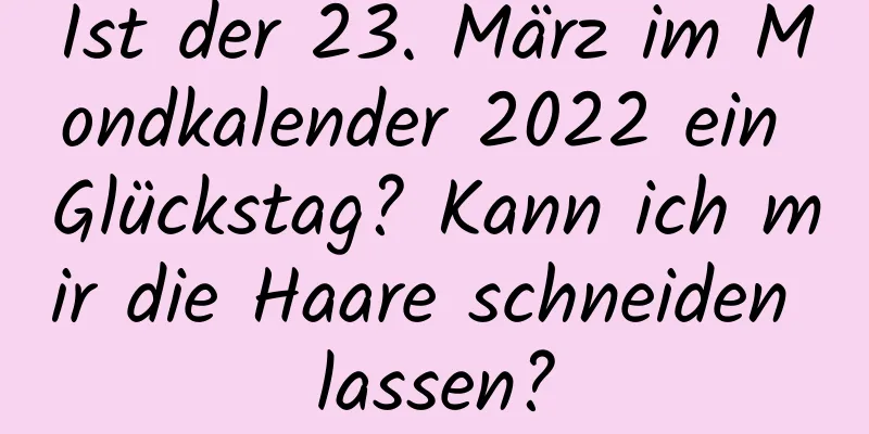 Ist der 23. März im Mondkalender 2022 ein Glückstag? Kann ich mir die Haare schneiden lassen?