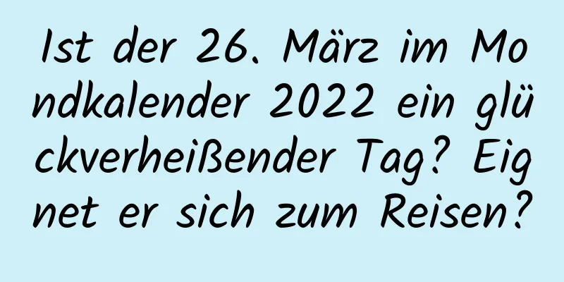 Ist der 26. März im Mondkalender 2022 ein glückverheißender Tag? Eignet er sich zum Reisen?