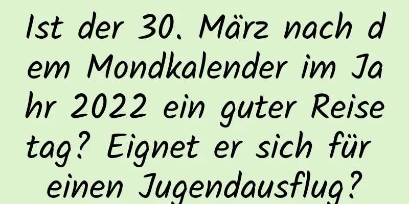 Ist der 30. März nach dem Mondkalender im Jahr 2022 ein guter Reisetag? Eignet er sich für einen Jugendausflug?