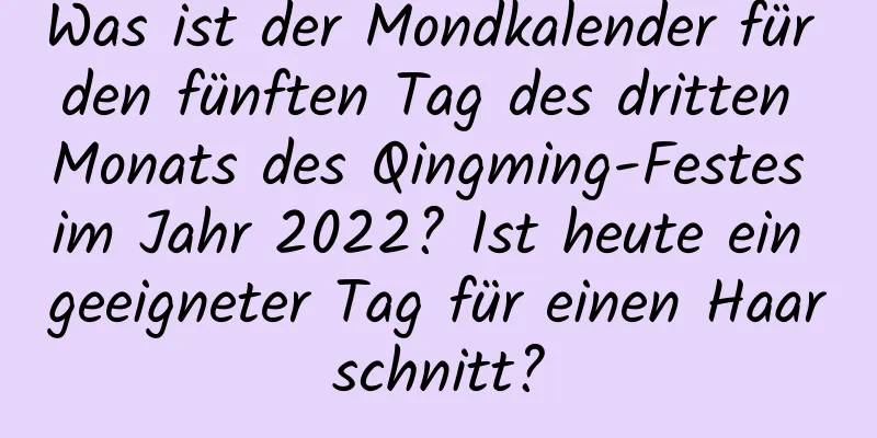 Was ist der Mondkalender für den fünften Tag des dritten Monats des Qingming-Festes im Jahr 2022? Ist heute ein geeigneter Tag für einen Haarschnitt?