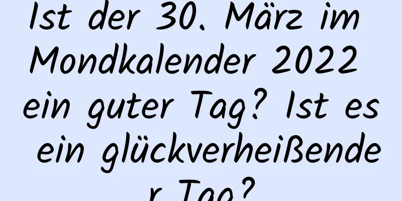 Ist der 30. März im Mondkalender 2022 ein guter Tag? Ist es ein glückverheißender Tag?