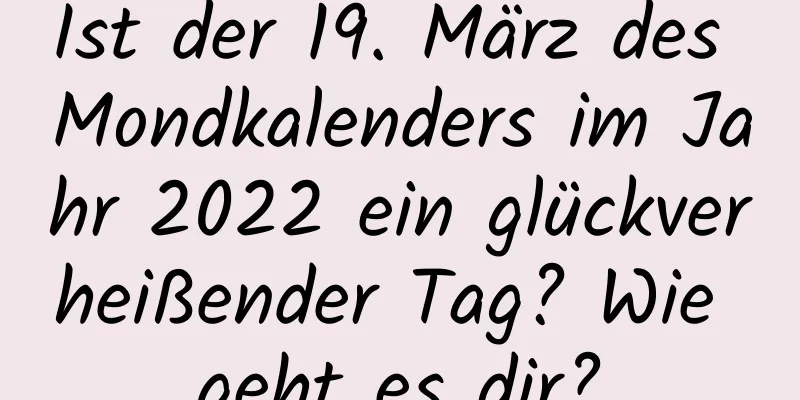 Ist der 19. März des Mondkalenders im Jahr 2022 ein glückverheißender Tag? Wie geht es dir?