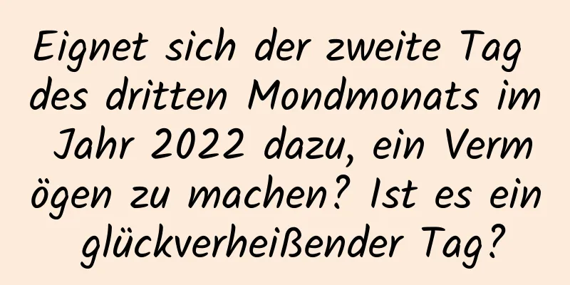 Eignet sich der zweite Tag des dritten Mondmonats im Jahr 2022 dazu, ein Vermögen zu machen? Ist es ein glückverheißender Tag?