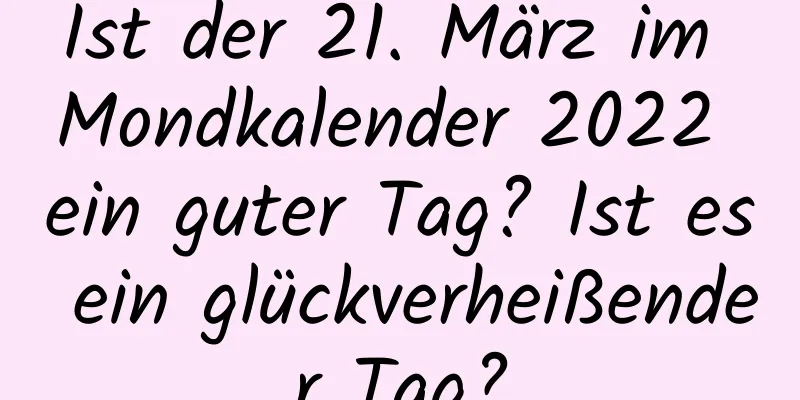 Ist der 21. März im Mondkalender 2022 ein guter Tag? Ist es ein glückverheißender Tag?