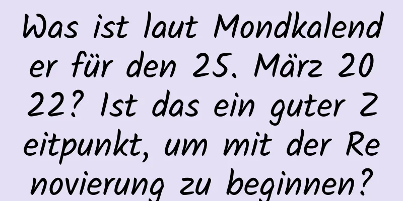 Was ist laut Mondkalender für den 25. März 2022? Ist das ein guter Zeitpunkt, um mit der Renovierung zu beginnen?