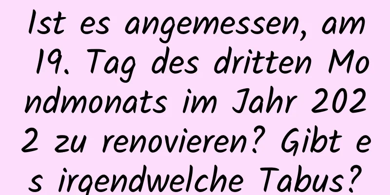 Ist es angemessen, am 19. Tag des dritten Mondmonats im Jahr 2022 zu renovieren? Gibt es irgendwelche Tabus?