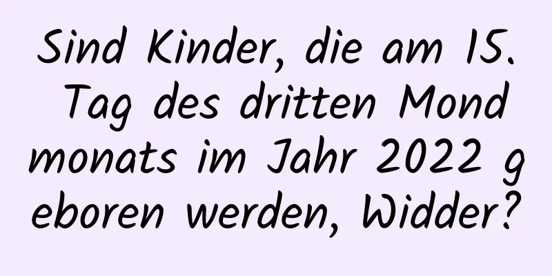 Sind Kinder, die am 15. Tag des dritten Mondmonats im Jahr 2022 geboren werden, Widder?