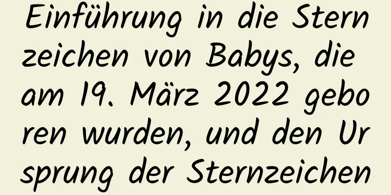 Einführung in die Sternzeichen von Babys, die am 19. März 2022 geboren wurden, und den Ursprung der Sternzeichen