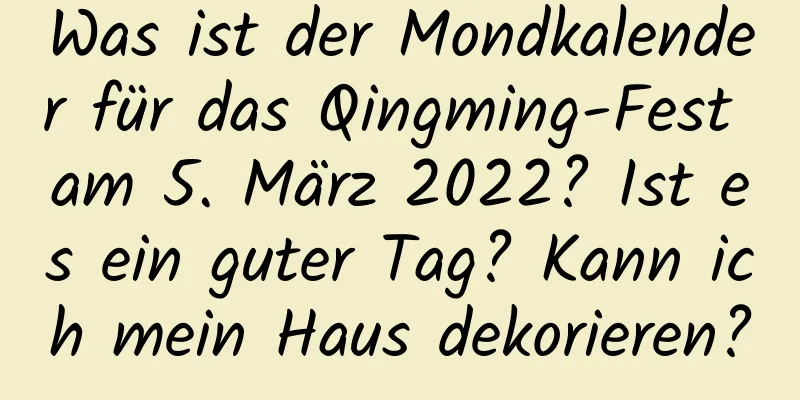 Was ist der Mondkalender für das Qingming-Fest am 5. März 2022? Ist es ein guter Tag? Kann ich mein Haus dekorieren?