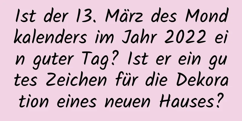 Ist der 13. März des Mondkalenders im Jahr 2022 ein guter Tag? Ist er ein gutes Zeichen für die Dekoration eines neuen Hauses?