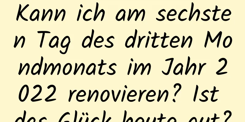 Kann ich am sechsten Tag des dritten Mondmonats im Jahr 2022 renovieren? Ist das Glück heute gut?