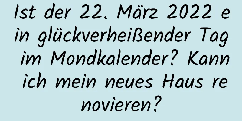 Ist der 22. März 2022 ein glückverheißender Tag im Mondkalender? Kann ich mein neues Haus renovieren?