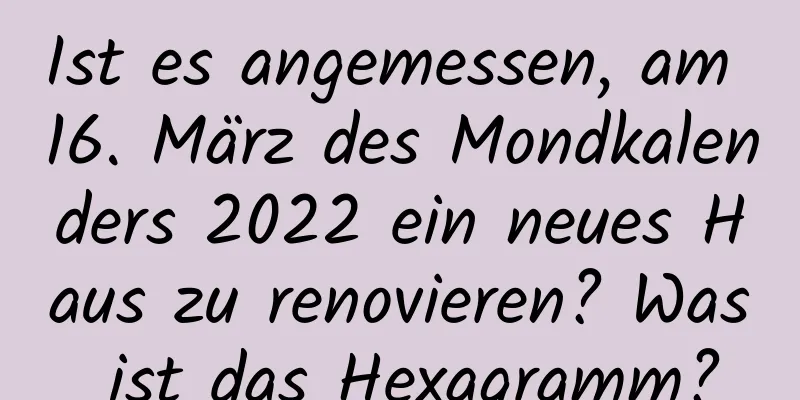 Ist es angemessen, am 16. März des Mondkalenders 2022 ein neues Haus zu renovieren? Was ist das Hexagramm?