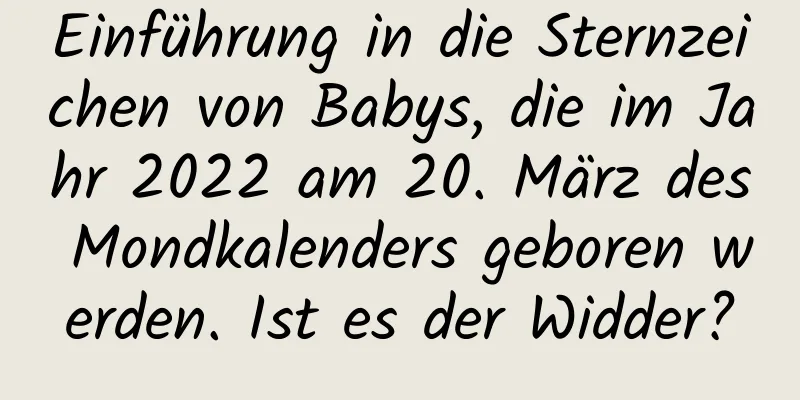 Einführung in die Sternzeichen von Babys, die im Jahr 2022 am 20. März des Mondkalenders geboren werden. Ist es der Widder?