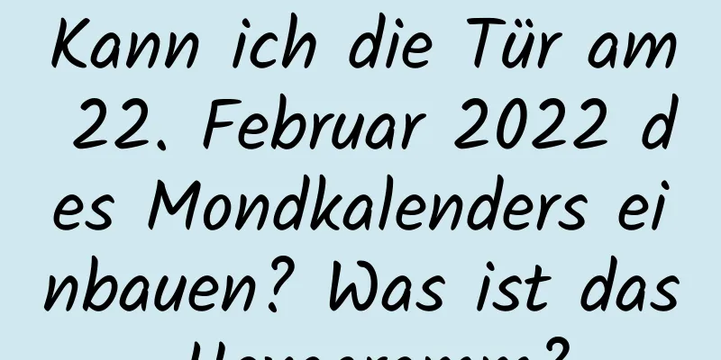 Kann ich die Tür am 22. Februar 2022 des Mondkalenders einbauen? Was ist das Hexagramm?