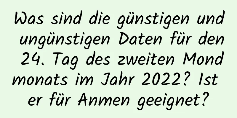 Was sind die günstigen und ungünstigen Daten für den 24. Tag des zweiten Mondmonats im Jahr 2022? Ist er für Anmen geeignet?