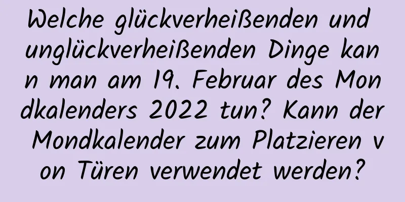 Welche glückverheißenden und unglückverheißenden Dinge kann man am 19. Februar des Mondkalenders 2022 tun? Kann der Mondkalender zum Platzieren von Türen verwendet werden?