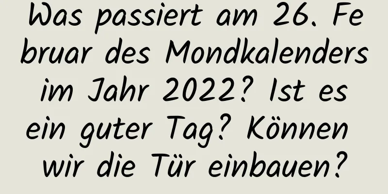 Was passiert am 26. Februar des Mondkalenders im Jahr 2022? Ist es ein guter Tag? Können wir die Tür einbauen?