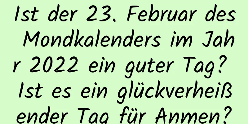 Ist der 23. Februar des Mondkalenders im Jahr 2022 ein guter Tag? Ist es ein glückverheißender Tag für Anmen?