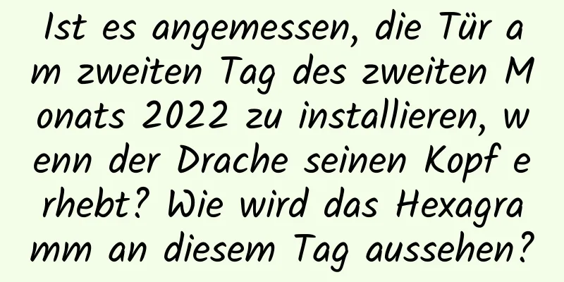 Ist es angemessen, die Tür am zweiten Tag des zweiten Monats 2022 zu installieren, wenn der Drache seinen Kopf erhebt? Wie wird das Hexagramm an diesem Tag aussehen?