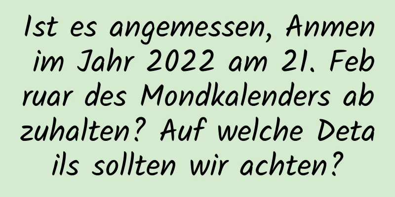 Ist es angemessen, Anmen im Jahr 2022 am 21. Februar des Mondkalenders abzuhalten? Auf welche Details sollten wir achten?