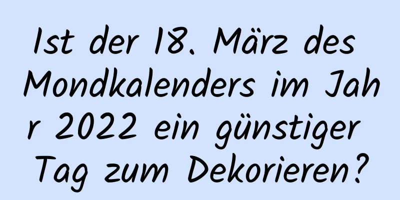 Ist der 18. März des Mondkalenders im Jahr 2022 ein günstiger Tag zum Dekorieren?