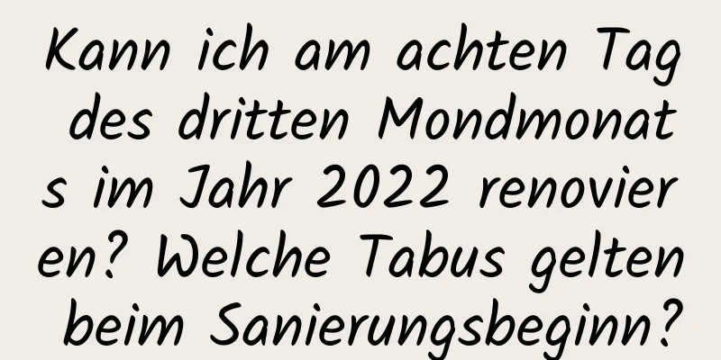 Kann ich am achten Tag des dritten Mondmonats im Jahr 2022 renovieren? Welche Tabus gelten beim Sanierungsbeginn?