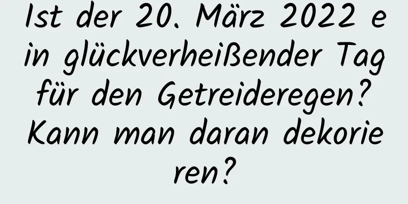 Ist der 20. März 2022 ein glückverheißender Tag für den Getreideregen? Kann man daran dekorieren?