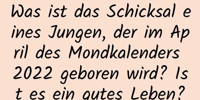 Was ist das Schicksal eines Jungen, der im April des Mondkalenders 2022 geboren wird? Ist es ein gutes Leben?