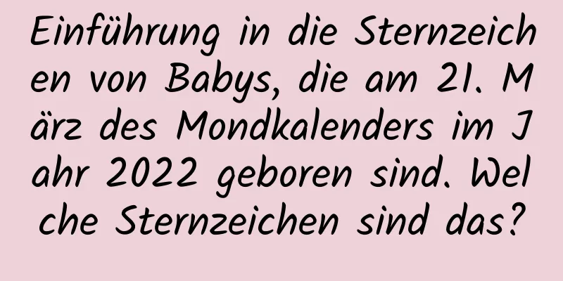 Einführung in die Sternzeichen von Babys, die am 21. März des Mondkalenders im Jahr 2022 geboren sind. Welche Sternzeichen sind das?