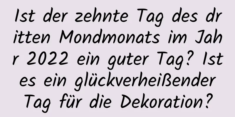 Ist der zehnte Tag des dritten Mondmonats im Jahr 2022 ein guter Tag? Ist es ein glückverheißender Tag für die Dekoration?