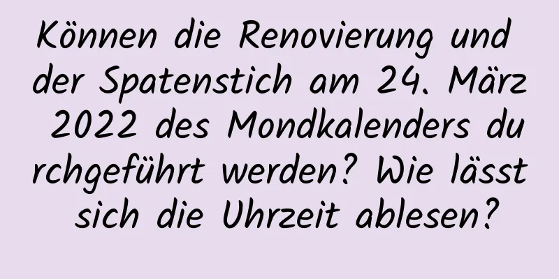 Können die Renovierung und der Spatenstich am 24. März 2022 des Mondkalenders durchgeführt werden? Wie lässt sich die Uhrzeit ablesen?