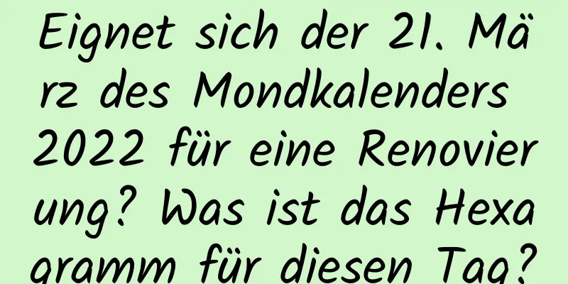 Eignet sich der 21. März des Mondkalenders 2022 für eine Renovierung? Was ist das Hexagramm für diesen Tag?