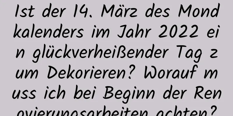 Ist der 14. März des Mondkalenders im Jahr 2022 ein glückverheißender Tag zum Dekorieren? Worauf muss ich bei Beginn der Renovierungsarbeiten achten?