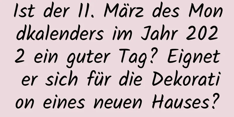 Ist der 11. März des Mondkalenders im Jahr 2022 ein guter Tag? Eignet er sich für die Dekoration eines neuen Hauses?