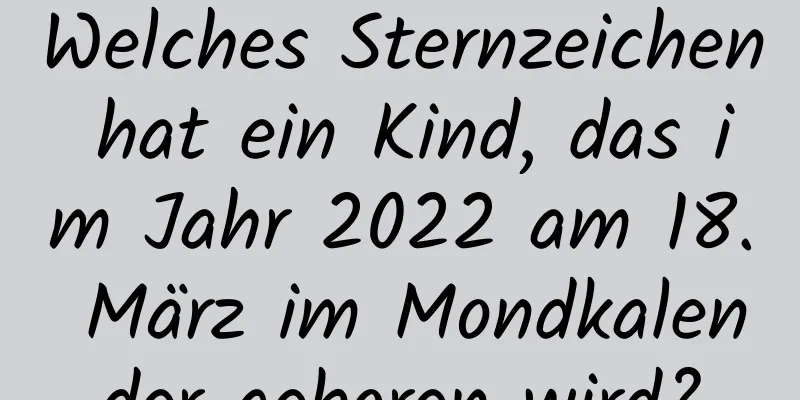 Welches Sternzeichen hat ein Kind, das im Jahr 2022 am 18. März im Mondkalender geboren wird?