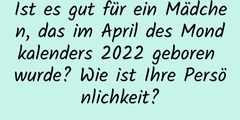 Ist es gut für ein Mädchen, das im April des Mondkalenders 2022 geboren wurde? Wie ist Ihre Persönlichkeit?