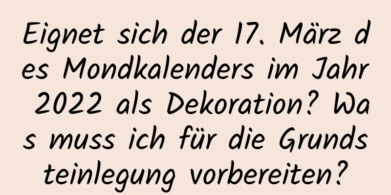 Eignet sich der 17. März des Mondkalenders im Jahr 2022 als Dekoration? Was muss ich für die Grundsteinlegung vorbereiten?