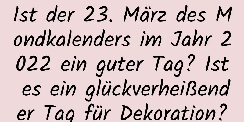 Ist der 23. März des Mondkalenders im Jahr 2022 ein guter Tag? Ist es ein glückverheißender Tag für Dekoration?