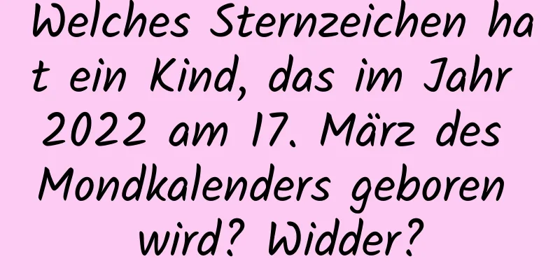 Welches Sternzeichen hat ein Kind, das im Jahr 2022 am 17. März des Mondkalenders geboren wird? Widder?