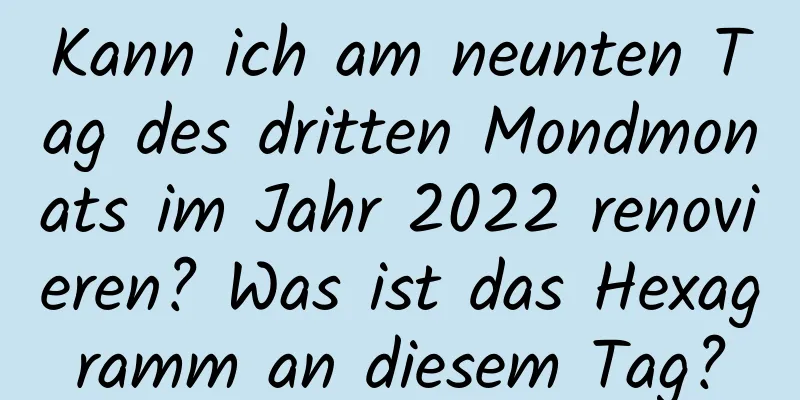 Kann ich am neunten Tag des dritten Mondmonats im Jahr 2022 renovieren? Was ist das Hexagramm an diesem Tag?