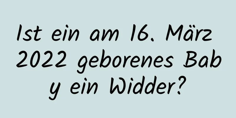 Ist ein am 16. März 2022 geborenes Baby ein Widder?